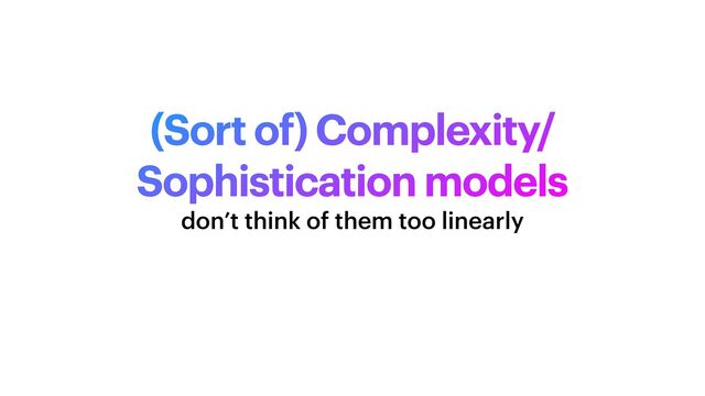 (Sort of) Complexity/
Sophistication models
don’t think of them too linearly
