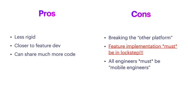 Pros
• Less rigid


• Closer to feature dev


• Can share much more code
Cons
• Breaking the “other platform”


• Feature implementation *must*
be in lockstep


• All engineers *must* be
“mobile engineers”
• Breaking the “other platform”


• Feature implementation *must*
be in lockstep!!!


• All engineers *must* be
“mobile engineers”
