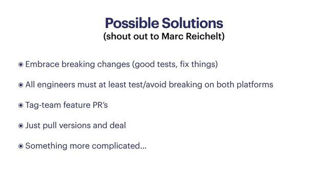 Possible Solutions
(shout out to Marc Reichelt)
๏ Embrace breaking changes (good tests,
f
ix things)


๏ All engineers must at least test/avoid breaking on both platforms


๏ Tag-team feature PR’s


๏ Just pull versions and deal


๏ Something more complicated…
