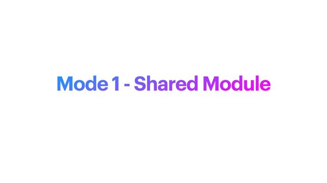 Mode 1 - Shared Module
