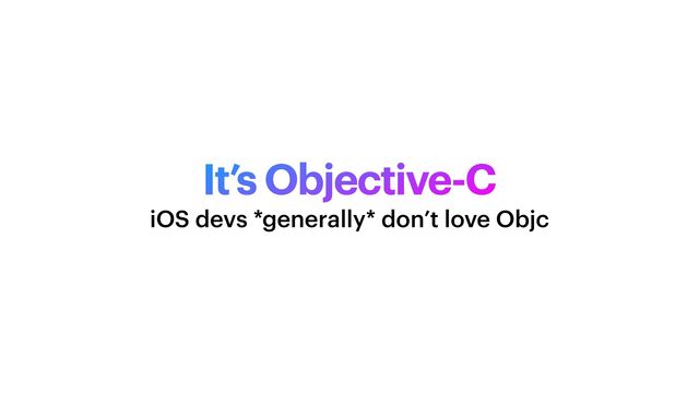It’s Objective-C
iOS devs *generally* don’t love Objc
