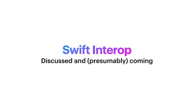 Swift Interop
Discussed and (presumably) coming
