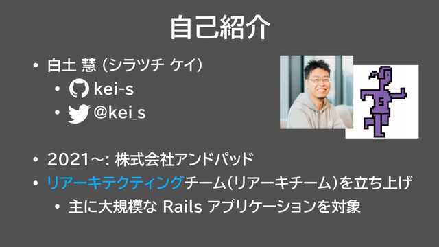 自己紹介
• 白土 慧 （シラツチ ケイ）


• kei-s


• @kei_s


• 2021〜: 株式会社アンドパッド


• リアーキテクティングチーム（リアーキチーム）を立ち上げ


• 主に大規模な Rails アプリケーションを対象
