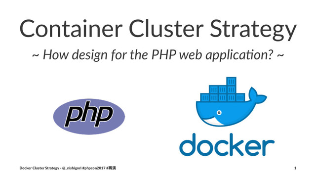 Container Cluster Strategy
~ How design for the PHP web applica6on? ~
Docker Cluster Strategy - @_nishigori #phpcon2017 #࠶ԋ 1
