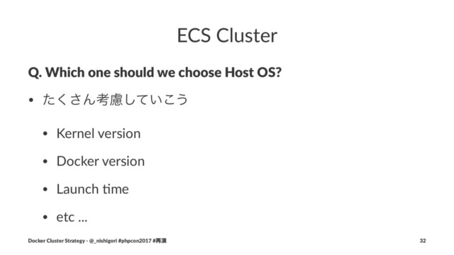 ECS Cluster
Q. Which one should we choose Host OS?
• ͨ͘͞Μߟྀ͍ͯ͜͠͏
• Kernel version
• Docker version
• Launch 3me
• etc ...
Docker Cluster Strategy - @_nishigori #phpcon2017 #࠶ԋ 32
