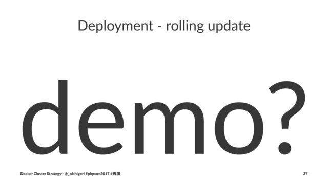 Deployment - rolling update
demo?
Docker Cluster Strategy - @_nishigori #phpcon2017 #࠶ԋ 37
