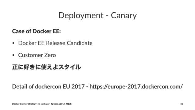 Deployment - Canary
Case of Docker EE:
• Docker EE Release Candidate
• Customer Zero
ਖ਼ʹ޷͖ʹ࢖͑ΑελΠϧ
Detail of dockercon EU 2017 - h7ps:/
/europe-2017.dockercon.com/
Docker Cluster Strategy - @_nishigori #phpcon2017 #࠶ԋ 41
