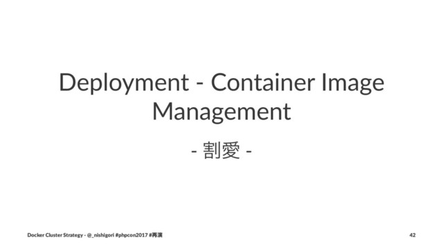 Deployment - Container Image
Management
- ׂѪ -
Docker Cluster Strategy - @_nishigori #phpcon2017 #࠶ԋ 42
