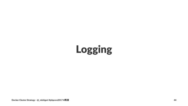 Logging
Docker Cluster Strategy - @_nishigori #phpcon2017 #࠶ԋ 44
