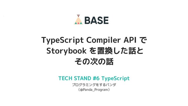 1
© 2012-2021 BASE, Inc.
TypeScript Compiler API で
Storybook を置換した話と
その次の話
TECH STAND #6 TypeScript
プログラミングをするパンダ
（@Panda_Program）
