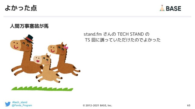 65
© 2012-2021 BASE, Inc.
よかった点
stand.fm さんの TECH STAND の
TS 回に誘っていただけたのでよかった
人間万事塞翁が馬
#tech_stand
@Panda_Program
