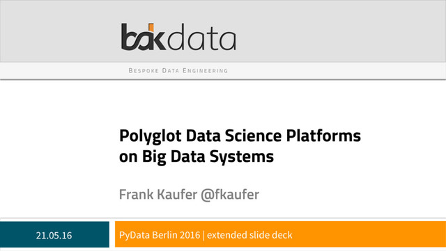 B E S P O K E D A T A E N G I N E E R I N G
Polyglot Data Science Platforms
on Big Data Systems
Frank Kaufer @fkaufer
21.05.16 PyData Berlin 2016 | extended slide deck
