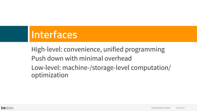 High-level: convenience, unified programming
Push down with minimal overhead
Low-level: machine-/storage-level computation/
optimization
Interfaces
21.05.16
PyData Berlin 2016
