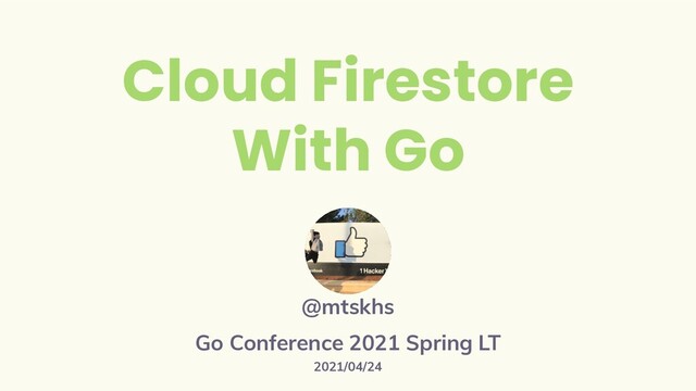 Cloud Firestore
With Go
@mtskhs
Go Conference 2021 Spring LT
2021/04/24

