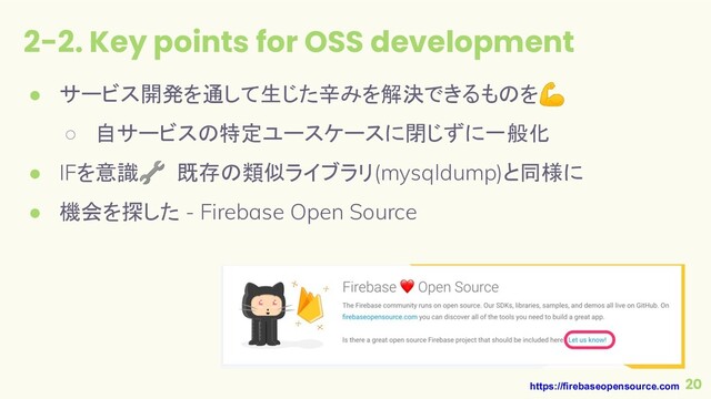 2-2. Key points for OSS development
20
● サービス開発を通して生じた辛みを解決できるものを💪
○ 自サービスの特定ユースケースに閉じずに一般化
● IFを意識🔧 既存の類似ライブラリ(mysqldump)と同様に
● 機会を探した - Firebase Open Source
https://firebaseopensource.com
