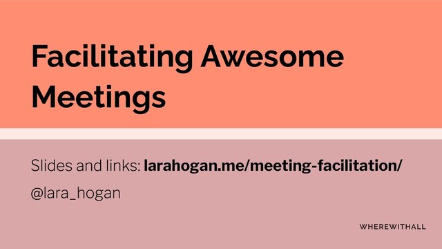 Facilitating Awesome
Meetings
larahogan.me/meeting-facilitation/
