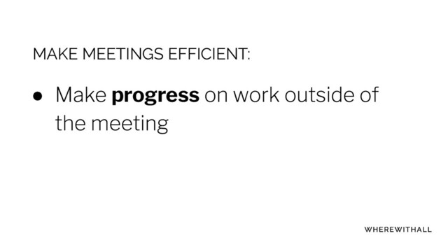 MAKE MEETINGS EFFICIENT:
● progress
●
