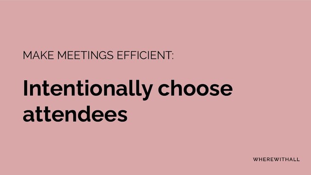MAKE MEETINGS EFFICIENT:
Intentionally choose
attendees
