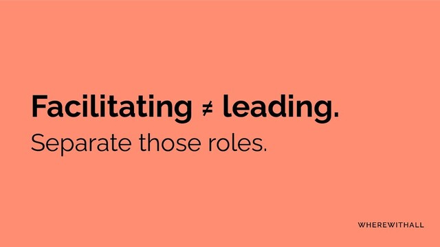 Facilitating ≠ leading.
Separate those roles.
