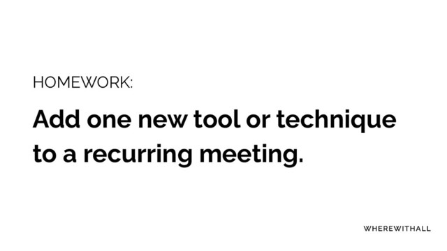 HOMEWORK:
Add one new tool or technique
to a recurring meeting.

