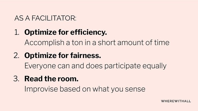 AS A FACILITATOR:
Optimize for efﬁciency.
Optimize for fairness.
Read the room.
