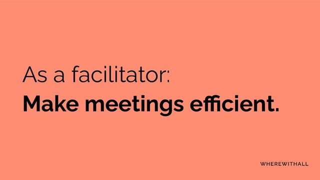 As a facilitator:
Make meetings eﬃcient.
