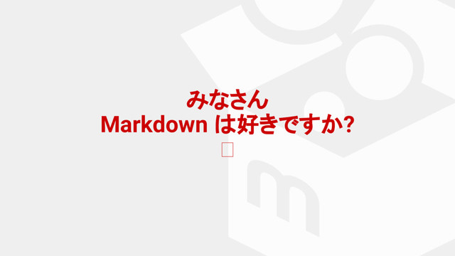 みなさん
Markdown は好きですか?
