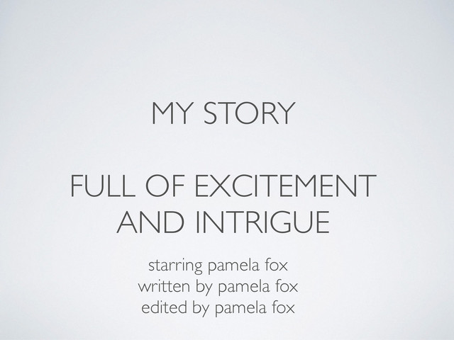 MY STORY
FULL OF EXCITEMENT
AND INTRIGUE
starring pamela fox
written by pamela fox
edited by pamela fox
