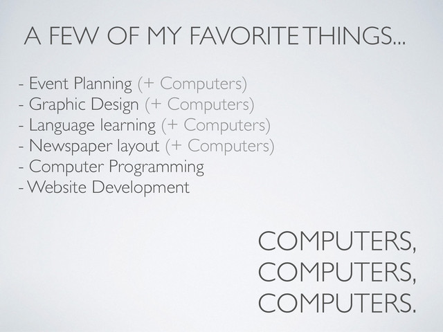 A FEW OF MY FAVORITE THINGS...
- Event Planning (+ Computers)
- Graphic Design (+ Computers)
- Language learning (+ Computers)
- Newspaper layout (+ Computers)
- Computer Programming
- Website Development
COMPUTERS,
COMPUTERS,
COMPUTERS.
