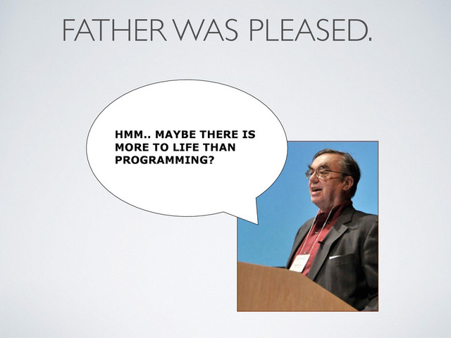 FATHER WAS PLEASED.
HMM.. MAYBE THERE IS
MORE TO LIFE THAN
PROGRAMMING?
