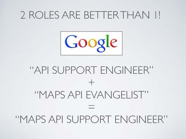 “API SUPPORT ENGINEER”
+
“MAPS API EVANGELIST”
=
“MAPS API SUPPORT ENGINEER”
2 ROLES ARE BETTER THAN 1!
