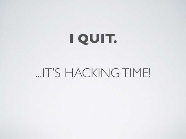 I QUIT.
...IT’S HACKING TIME!
