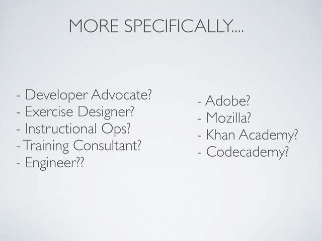 MORE SPECIFICALLY....
- Developer Advocate?
- Exercise Designer?
- Instructional Ops?
- Training Consultant?
- Engineer??
- Adobe?
- Mozilla?
- Khan Academy?
- Codecademy?
