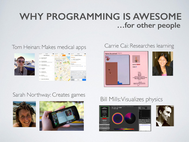 WHY PROGRAMMING IS AWESOME
…for other people
Sarah Northway: Creates games
Bill Mills: Visualizes physics
Tom Heinan: Makes medical apps Carrie Cai: Researches learning
