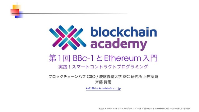 ୈ1ճ BBc-1ͱEthereumೖ໳
࣮ફʂεϚʔτίϯτϥΫτϓϩάϥϛϯά
ϒϩοΫνΣʔϯϋϒ CSO / ܚጯٛक़େֶ SFC ݚڀॴ ্੮ॴһ
੪౻ ݡ࣐
ks91@blockchainhub.co.jp
࣮ફʂεϚʔτίϯτϥΫτϓϩάϥϛϯά — ୈ 1 ճ BBc-1 ͱ Ethereum ೖ໳ — 2019-06-05 – p.1/34
