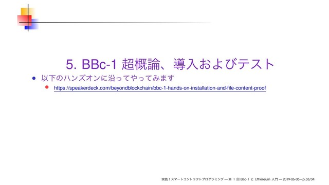 5. BBc-1 ௒֓࿦ɺಋೖ͓Αͼςετ
ҎԼͷϋϯζΦϯʹԊͬͯ΍ͬͯΈ·͢
https://speakerdeck.com/beyondblockchain/bbc-1-hands-on-installation-and-ﬁle-content-proof
࣮ફʂεϚʔτίϯτϥΫτϓϩάϥϛϯά — ୈ 1 ճ BBc-1 ͱ Ethereum ೖ໳ — 2019-06-05 – p.33/34
