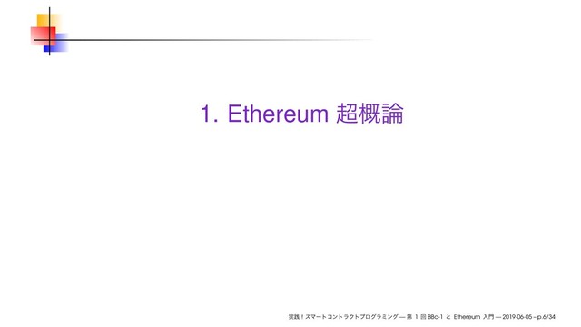 1. Ethereum ௒֓࿦
࣮ફʂεϚʔτίϯτϥΫτϓϩάϥϛϯά — ୈ 1 ճ BBc-1 ͱ Ethereum ೖ໳ — 2019-06-05 – p.6/34
