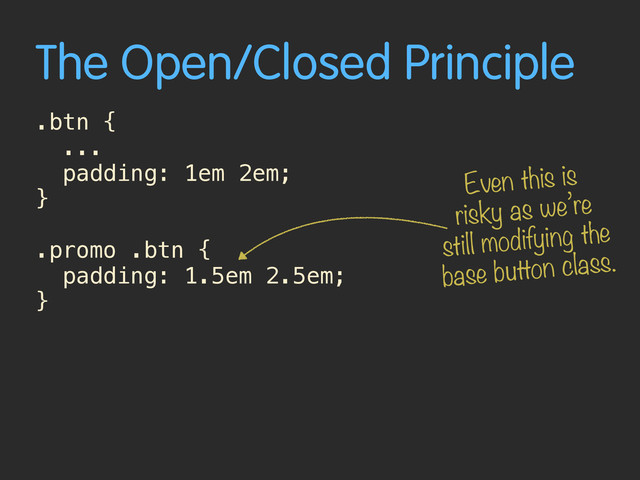 The Open/Closed Principle
.btn {
...
padding: 1em 2em;
}
.promo .btn {
padding: 1.5em 2.5em;
}
Even this is
risky as we’re
still modifying the
base button class.
