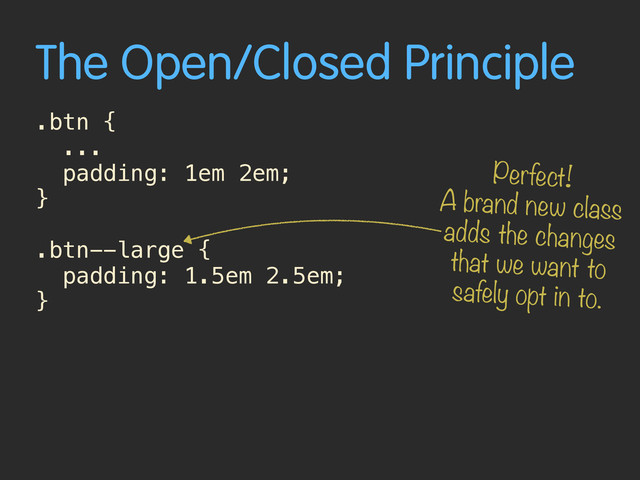 The Open/Closed Principle
.btn {
...
padding: 1em 2em;
}
.btn--large {
padding: 1.5em 2.5em;
}
Perfect!
A brand new class
adds the changes
that we want to
safely opt in to.
