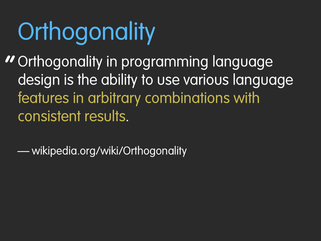 “
Orthogonality
Orthogonality in programming language
design is the ability to use various language
features in arbitrary combinations with
consistent results.
— wikipedia.org/wiki/Orthogonality
