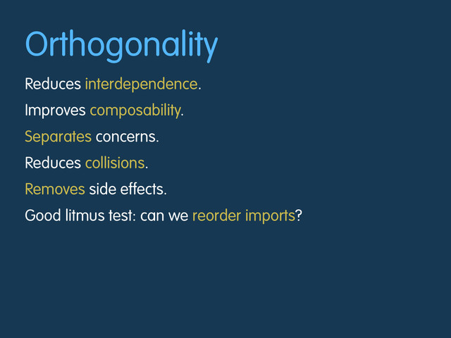Orthogonality
Reduces interdependence.
Improves composability.
Separates concerns.
Reduces collisions.
Removes side effects.
Good litmus test: can we reorder imports?
