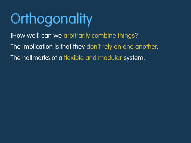 Orthogonality
(How well) can we arbitrarily combine things?
The implication is that they don’t rely on one another.
The hallmarks of a flexible and modular system.
