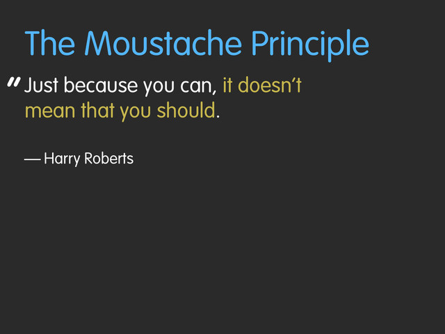 “
The Moustache Principle
Just because you can, it doesn’t
mean that you should.
— Harry Roberts
