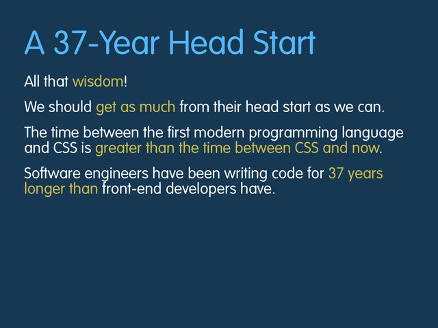 A 37-Year Head Start
All that wisdom!
We should get as much from their head start as we can.
The time between the first modern programming language
and CSS is greater than the time between CSS and now.
Software engineers have been writing code for 37 years
longer than front-end developers have.

