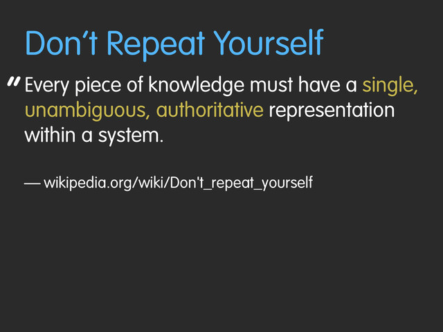 “
Don’t Repeat Yourself
Every piece of knowledge must have a single,
unambiguous, authoritative representation
within a system.
— wikipedia.org/wiki/Don't_repeat_yourself
