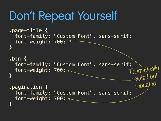 Don’t Repeat Yourself
.page-title {
font-family: "Custom Font", sans-serif;
font-weight: 700; 
}
.btn {
font-family: "Custom Font", sans-serif;
font-weight: 700; 
}
.pagination {
font-family: "Custom Font", sans-serif;
font-weight: 700; 
}
Thematically
related but
repeated.
