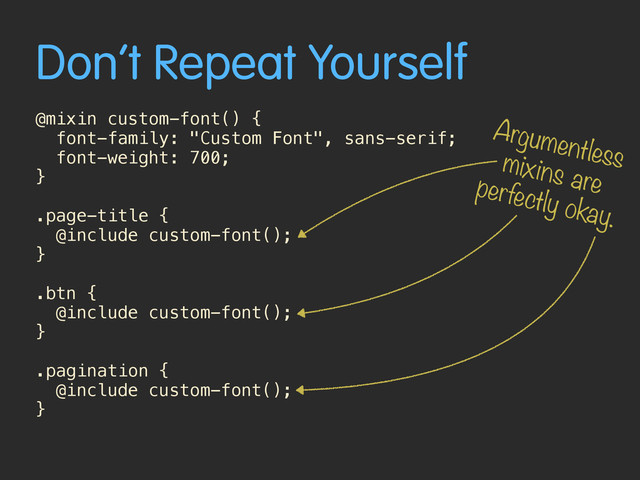 Don’t Repeat Yourself
@mixin custom-font() {
font-family: "Custom Font", sans-serif;
font-weight: 700;
}
 
.page-title {
@include custom-font(); 
}
.btn {
@include custom-font(); 
}
.pagination {
@include custom-font(); 
}
Argumentless
mixins are
perfectly okay.
