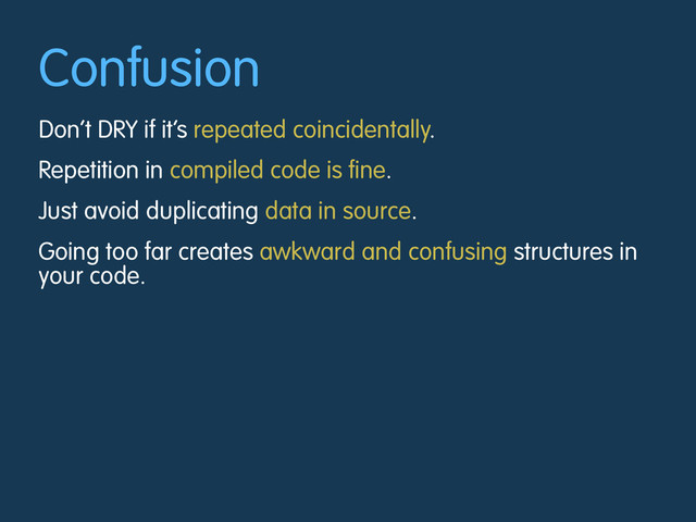 Confusion
Don’t DRY if it’s repeated coincidentally.
Repetition in compiled code is fine.
Just avoid duplicating data in source.
Going too far creates awkward and confusing structures in
your code.
