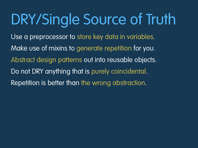 DRY/Single Source of Truth
Use a preprocessor to store key data in variables.
Make use of mixins to generate repetition for you.
Abstract design patterns out into reusable objects.
Do not DRY anything that is purely coincidental.
Repetition is better than the wrong abstraction.
