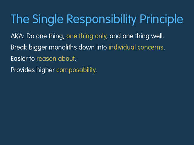 The Single Responsibility Principle
AKA: Do one thing, one thing only, and one thing well.
Break bigger monoliths down into individual concerns.
Easier to reason about.
Provides higher composability.

